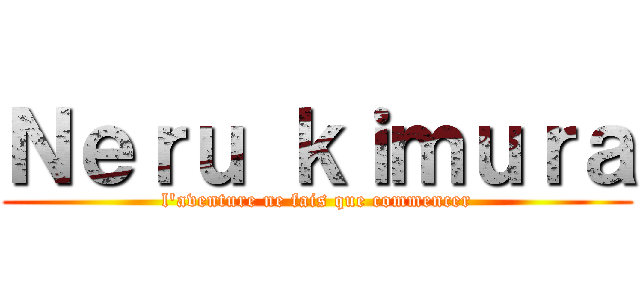 Ｎｅｒｕ ｋｉｍｕｒａ (l'aventure ne fais que commencer)