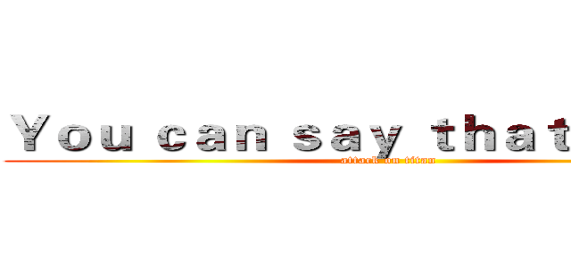 Ｙｏｕ ｃａｎ ｓａｙ ｔｈａｔ ａｇａｉｎ (attack on titan)