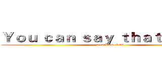 Ｙｏｕ ｃａｎ ｓａｙ ｔｈａｔ ａｇａｉｎ (attack on titan)