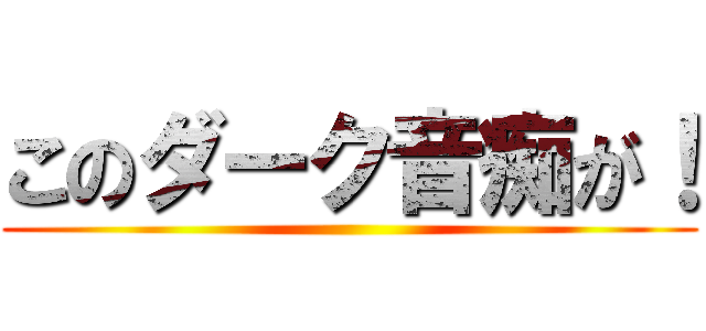 このダーク音痴が！ ()