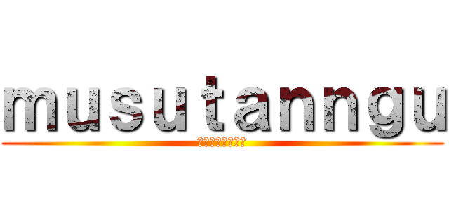 ｍｕｓｕｔａｎｎｇｕ (進撃のムスタング)