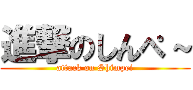 進撃のしんぺ～ (attack on Shimpei)
