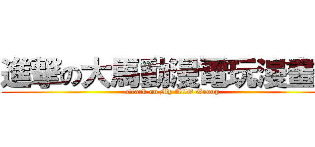 進撃の大馬動漫電玩漫畫組 (attack on My ACG Group)