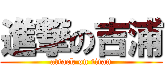 進撃の吉浦 (attack on titan)