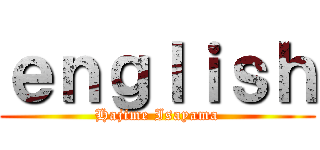 ｅｎｇｌｉｓｈ (Hajime Isayama)