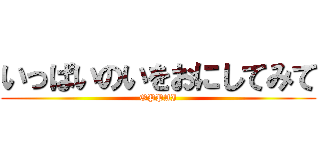 いっぱいのいをおにしてみて (OPPAI)