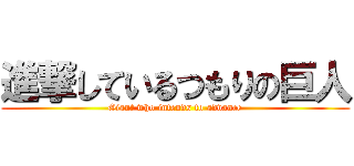 進撃しているつもりの巨人 (Giant who intends to advance)