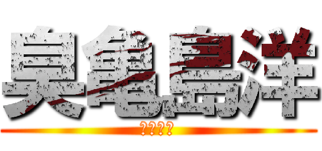 臭亀島洋 (かめかめ)