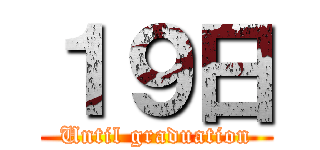 １９日 (Until graduation)