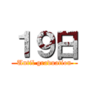 １９日 (Until graduation)