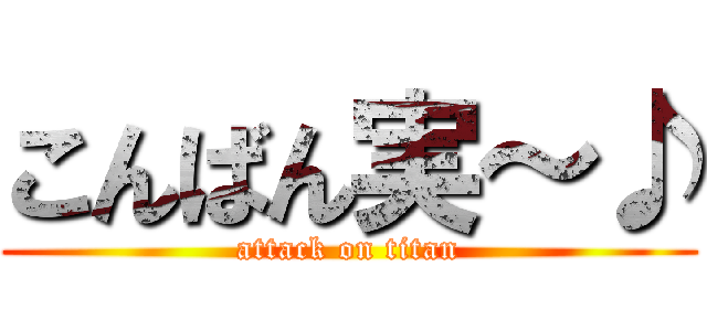 こんばん実～♪ (attack on titan)