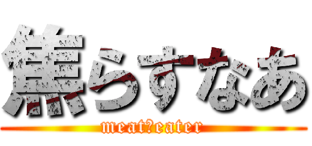 焦らすなあ (meat・eater)