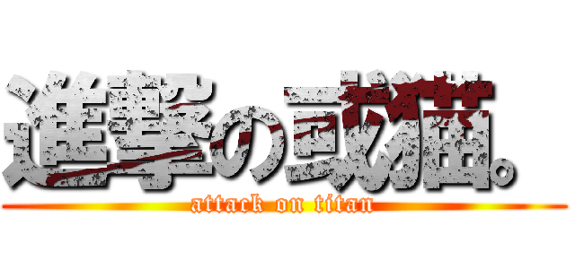進撃の或猫。 (attack on titan)