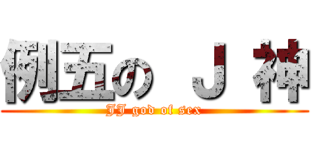 例五の Ｊ 神 (JJ god of sex)