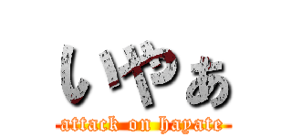 いやぁ (attack on hayate)