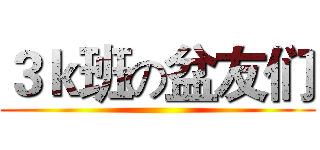 ３ｋ班の盆友们 ()