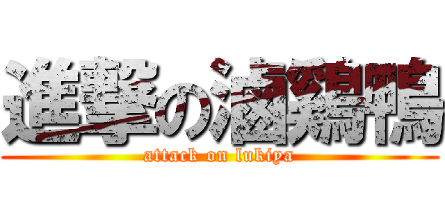 進撃の滷鷄鴨 (attack on lukiya)