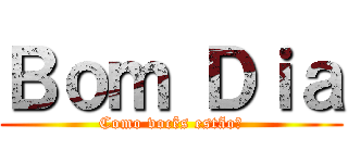 Ｂｏｍ Ｄｉａ (Como vocês estão?)