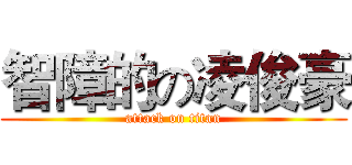 智障的の凌俊豪 (attack on titan)