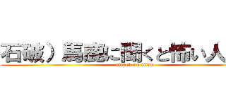 石破）馬鹿に聞くと怖い人いそう (attack on titan)