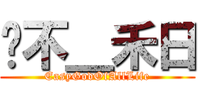 喔不＿禾日 (EasyGodOfAllLife)