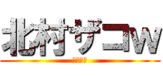 北村ザコｗ (きたむら)