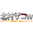 北村ザコｗ (きたむら)