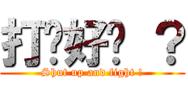 打啦好嗎 ？ (Shut up and fight !)