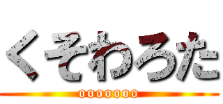 くそわろた (ooooooo)