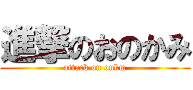 進撃のおのかみ (attack on onkm)