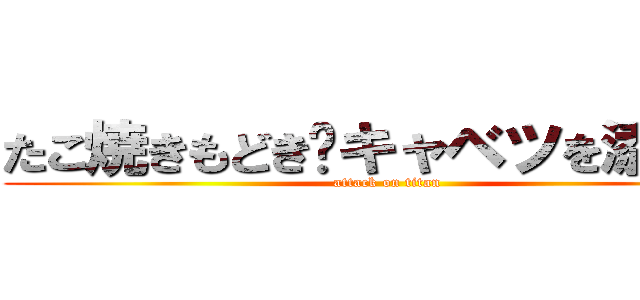 たこ焼きもどき〜キャベツを添えて〜 (attack on titan)