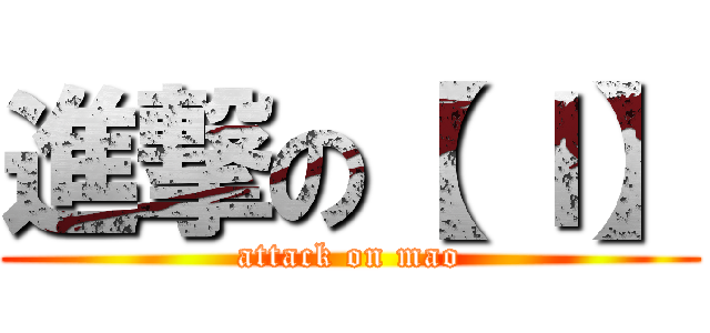 進撃の【 Ｉ】 (attack on mao)