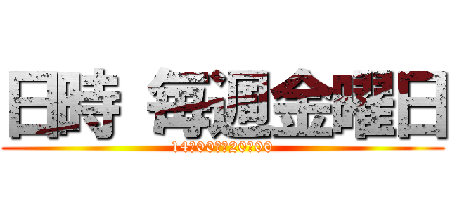 日時 毎週金曜日 (14時00から20時00)