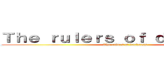 Ｔｈｅ ｒｕｌｅｒｓ ｏｆ ｄａｒｋｎｅｓｓ (The rulers of darkness)