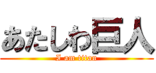 あたしわ巨人 (I am titan)