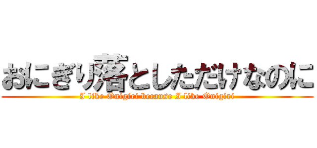 おにぎり落としただけなのに (I like Onigiri because I like Onigiri)