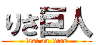 りさ巨人 (last on titan)