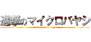 進撃のマイクロバヤシ (attack on micro bayasi)