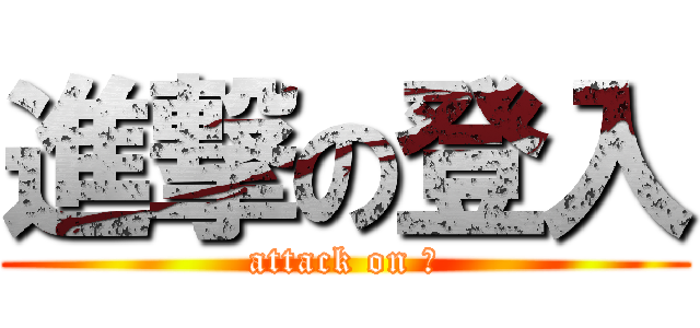 進撃の登入 (attack on ?)