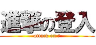 進撃の登入 (attack on ?)