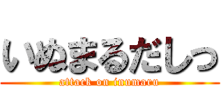いぬまるだしっ (attack on inumaru)