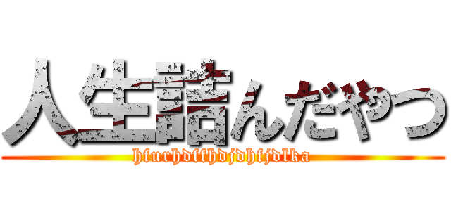 人生詰んだやつ (hfurhdffhdjdhfjdlka)