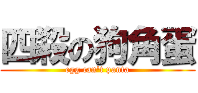 四殺の狗角蛋 (egg can\'t panta)