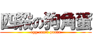 四殺の狗角蛋 (egg can\'t panta)