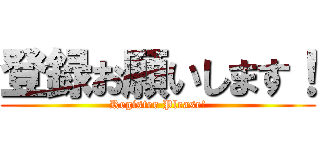 登録お願いします！ (Register Please!)