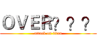 ＯＶＥＲ？？？ (attack on titan)