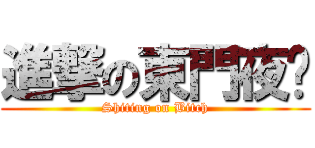 進撃の東門夜說 (Shiting on Bitch)