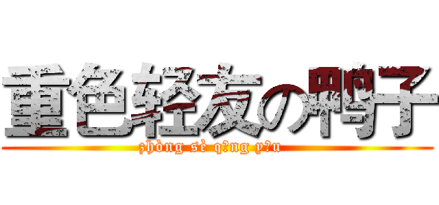 重色轻友の鸭子 (zhòng sè qīng yǒu  )