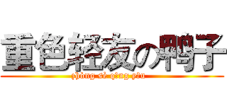 重色轻友の鸭子 (zhòng sè qīng yǒu  )