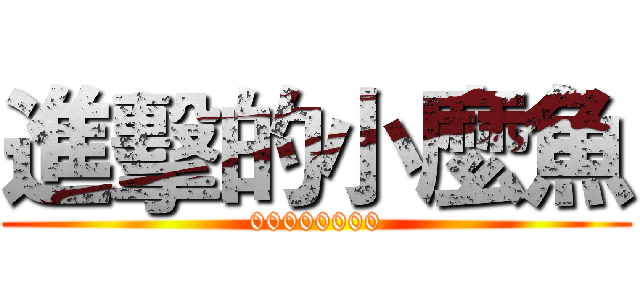 進擊的小麼魚 (00000000)